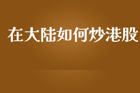 在大陆如何炒港股_https://wap.jnlaobingbanjia.com_股市行情_第1张