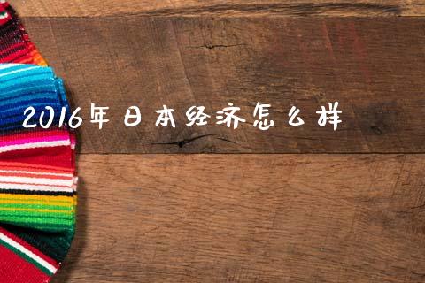 2016年日本经济怎么样_https://wap.jnlaobingbanjia.com_基金分析_第1张