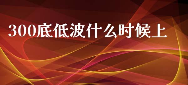 300底低波什么时候上_https://wap.jnlaobingbanjia.com_基金分析_第1张