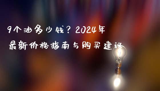 9个油多少钱？2024年最新价格指南与购买建议_https://wap.jnlaobingbanjia.com_财经资讯_第1张