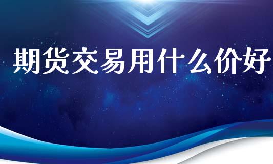 期货交易用什么价好_https://wap.jnlaobingbanjia.com_股市行情_第1张