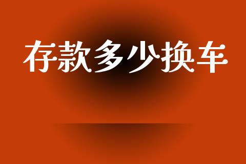 存款多少换车_https://wap.jnlaobingbanjia.com_股市行情_第1张