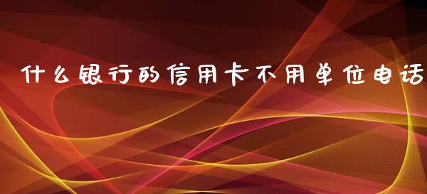 什么银行的信用卡不用单位电话_https://wap.jnlaobingbanjia.com_基金分析_第1张