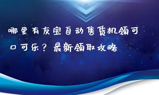 哪里有友宝自动售货机领可口可乐?最新领取攻略_金融理财_第1张_财经资讯_股市行情_财务管理_金融理财 哪里有友宝自动售货机领可口可乐?最新领取攻略_https://wap.jnlaobingbanjia.com_金融理财_第1张