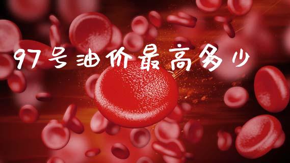 97号油价最高多少_https://wap.jnlaobingbanjia.com_财务管理_第1张