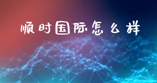 顺时国际怎么样_https://wap.jnlaobingbanjia.com_金融理财_第1张