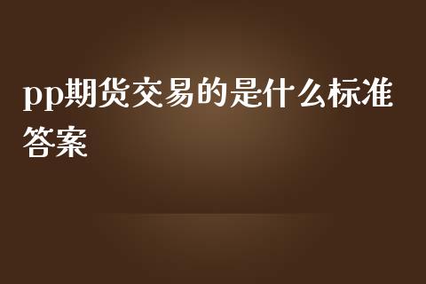 pp期货交易的是什么标准答案_https://wap.jnlaobingbanjia.com_证券公告_第1张