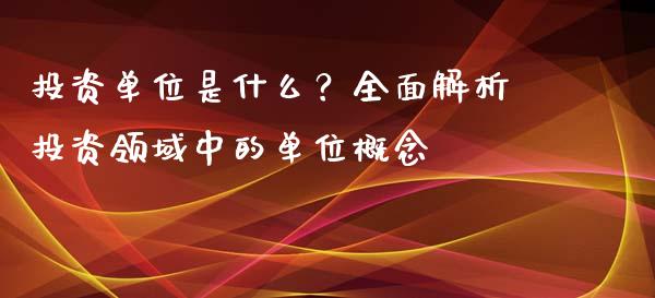 投资单位是什么？全面解析投资领域中的单位概念_https://wap.jnlaobingbanjia.com_财务管理_第1张