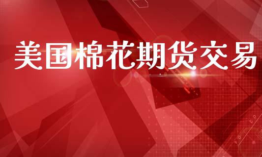 美国棉花期货交易_https://wap.jnlaobingbanjia.com_财务管理_第1张