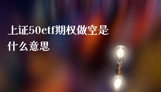 上证50etf期权做空是什么意思_https://wap.jnlaobingbanjia.com_基金分析_第1张