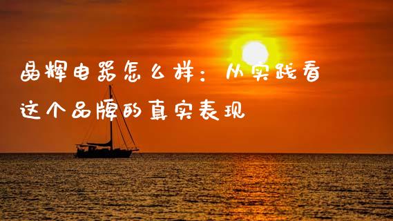 晶辉电器怎么样：从实践看这个品牌的真实表现_https://wap.jnlaobingbanjia.com_基金分析_第1张