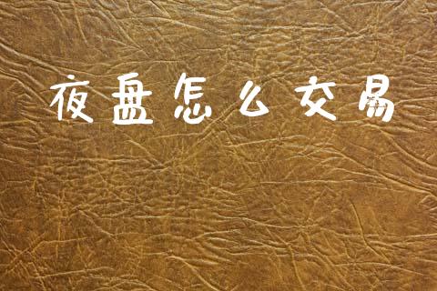 夜盘怎么交易_https://wap.jnlaobingbanjia.com_财务管理_第1张