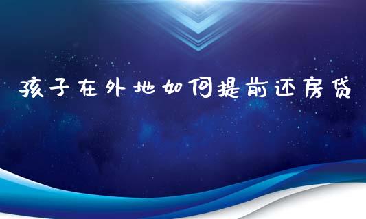 孩子在外地如何提前还房贷_https://wap.jnlaobingbanjia.com_股市行情_第1张