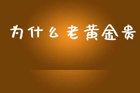 为什么老黄金贵_https://wap.jnlaobingbanjia.com_证券公告_第1张