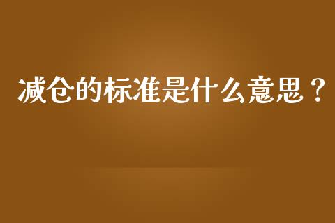 减仓的标准是什么意思？_https://wap.jnlaobingbanjia.com_基金分析_第1张