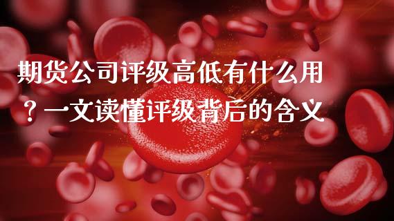 期货公司评级高低有什么用？一文读懂评级背后的含义_https://wap.jnlaobingbanjia.com_基金分析_第1张