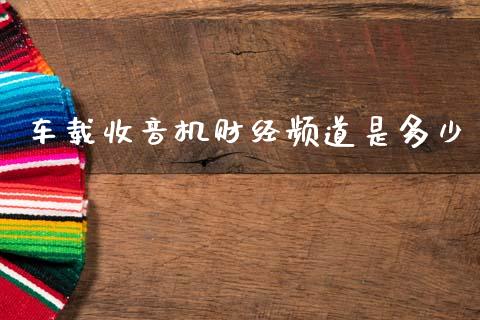 车载收音机财经频道是多少_https://wap.jnlaobingbanjia.com_基金分析_第1张