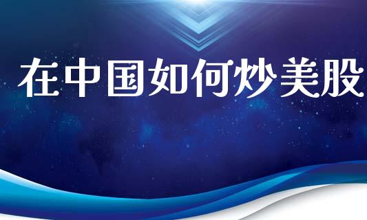 在中国如何炒美股_https://wap.jnlaobingbanjia.com_财务管理_第1张