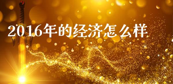 2016年的经济怎么样_https://wap.jnlaobingbanjia.com_证券公告_第1张