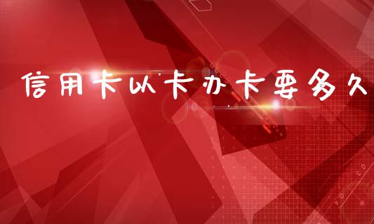 信用卡以卡办卡要多久_https://wap.jnlaobingbanjia.com_基金分析_第1张