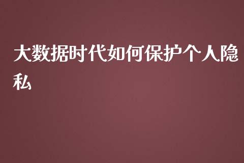 大数据时代如何保护个人隐私_https://wap.jnlaobingbanjia.com_基金分析_第1张