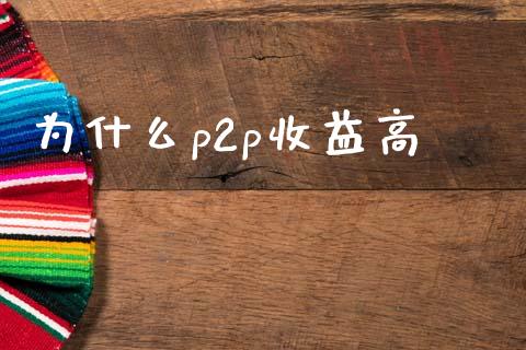 为什么p2p收益高_https://wap.jnlaobingbanjia.com_财务管理_第1张