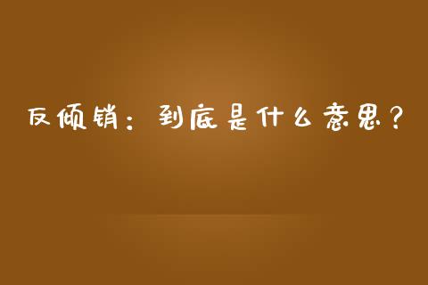 反倾销：到底是什么意思？_https://wap.jnlaobingbanjia.com_金融理财_第1张