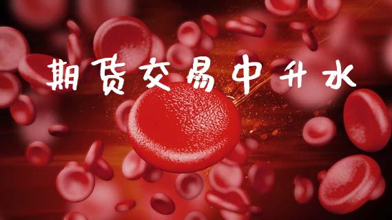 期货交易中升水_https://wap.jnlaobingbanjia.com_金融理财_第1张