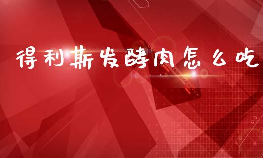 得利斯发酵肉怎么吃_https://wap.jnlaobingbanjia.com_金融理财_第1张