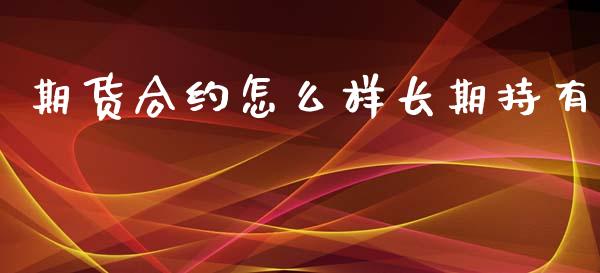 期货合约怎么样长期持有_https://wap.jnlaobingbanjia.com_证券公告_第1张