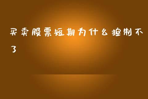 买卖股票短期为什么控制不了_https://wap.jnlaobingbanjia.com_股市行情_第1张