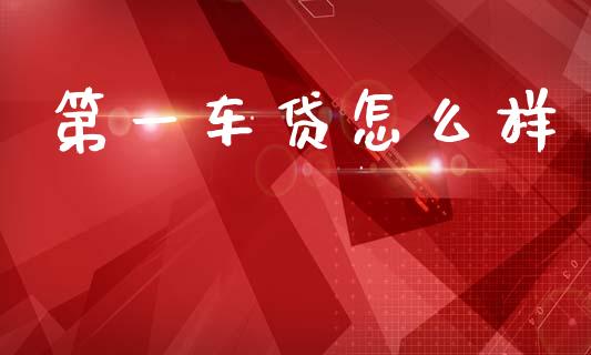 第一车贷怎么样_https://wap.jnlaobingbanjia.com_财经资讯_第1张
