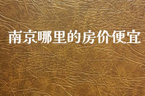 南京哪里的房价便宜_https://wap.jnlaobingbanjia.com_股市行情_第1张