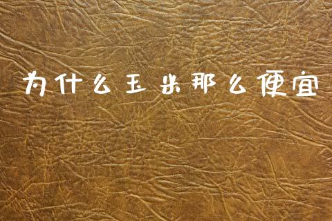 为什么玉米那么便宜_https://wap.jnlaobingbanjia.com_基金分析_第1张