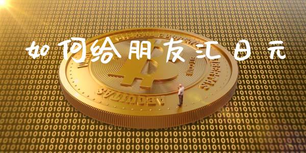 如何给朋友汇日元_https://wap.jnlaobingbanjia.com_财务管理_第1张