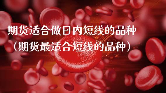 期货适合做日内短线的品种（期货最适合短线的品种）_https://wap.jnlaobingbanjia.com_股市行情_第1张