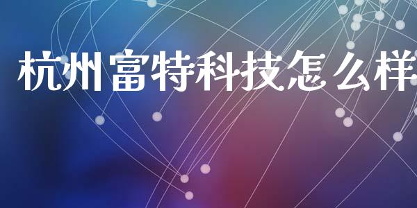 杭州富特科技怎么样_https://wap.jnlaobingbanjia.com_财经资讯_第1张