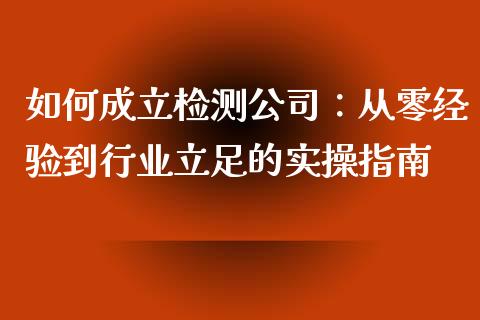 如何成立检测公司：从零经验到行业立足的实操指南_https://wap.jnlaobingbanjia.com_证券公告_第1张