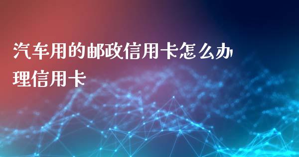 汽车用的邮政信用卡怎么办理信用卡_https://wap.jnlaobingbanjia.com_证券公告_第1张