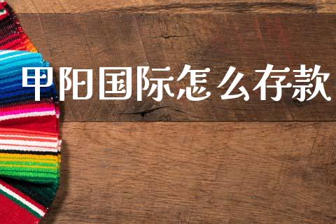 甲阳国际怎么存款_https://wap.jnlaobingbanjia.com_财务管理_第1张