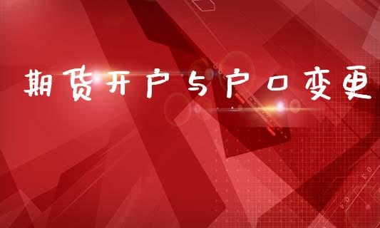 期货开户与户口变更_https://wap.jnlaobingbanjia.com_财务管理_第1张