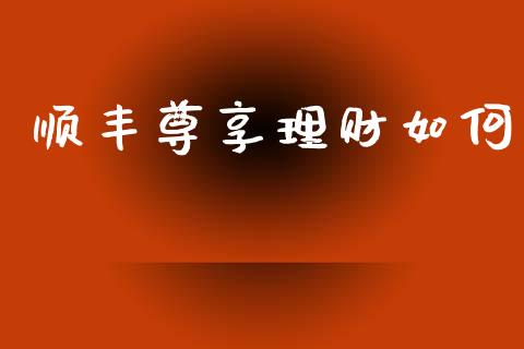 顺丰尊享理财如何_https://wap.jnlaobingbanjia.com_股市行情_第1张