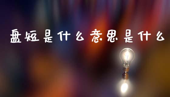 盘短是什么意思是什么_https://wap.jnlaobingbanjia.com_财经资讯_第1张