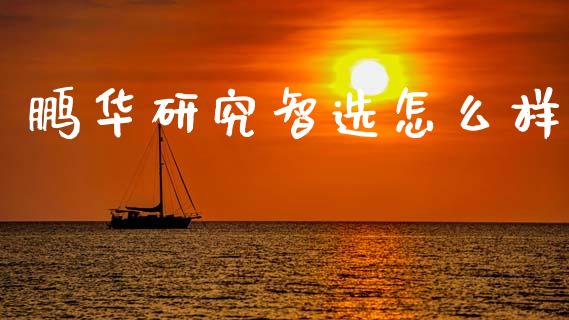 鹏华研究智选怎么样_https://wap.jnlaobingbanjia.com_证券公告_第1张