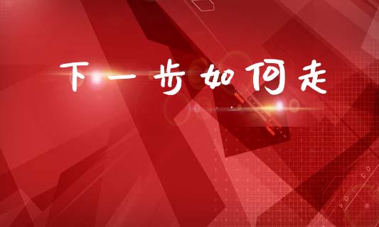 下一步如何走_https://wap.jnlaobingbanjia.com_股市行情_第1张