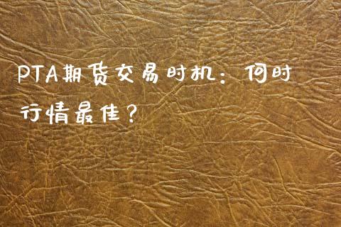 PTA期货交易时机：何时行情最佳？_https://wap.jnlaobingbanjia.com_基金分析_第1张