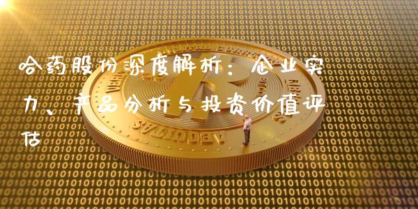 哈药股份深度解析：企业实力、产品分析与投资价值评估_https://wap.jnlaobingbanjia.com_股市行情_第1张