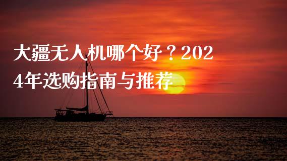 大疆无人机哪个好？2024年选购指南与推荐_https://wap.jnlaobingbanjia.com_财经资讯_第1张