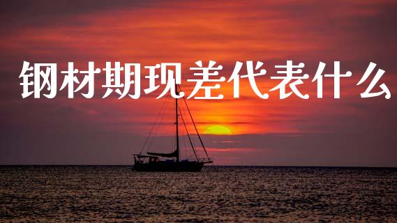钢材期现差代表什么_https://wap.jnlaobingbanjia.com_股市行情_第1张