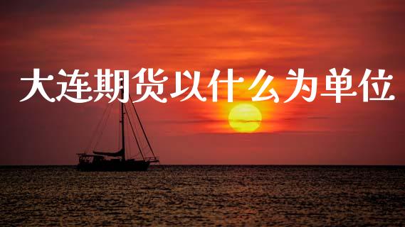 大连期货以什么为单位_https://wap.jnlaobingbanjia.com_财经资讯_第1张